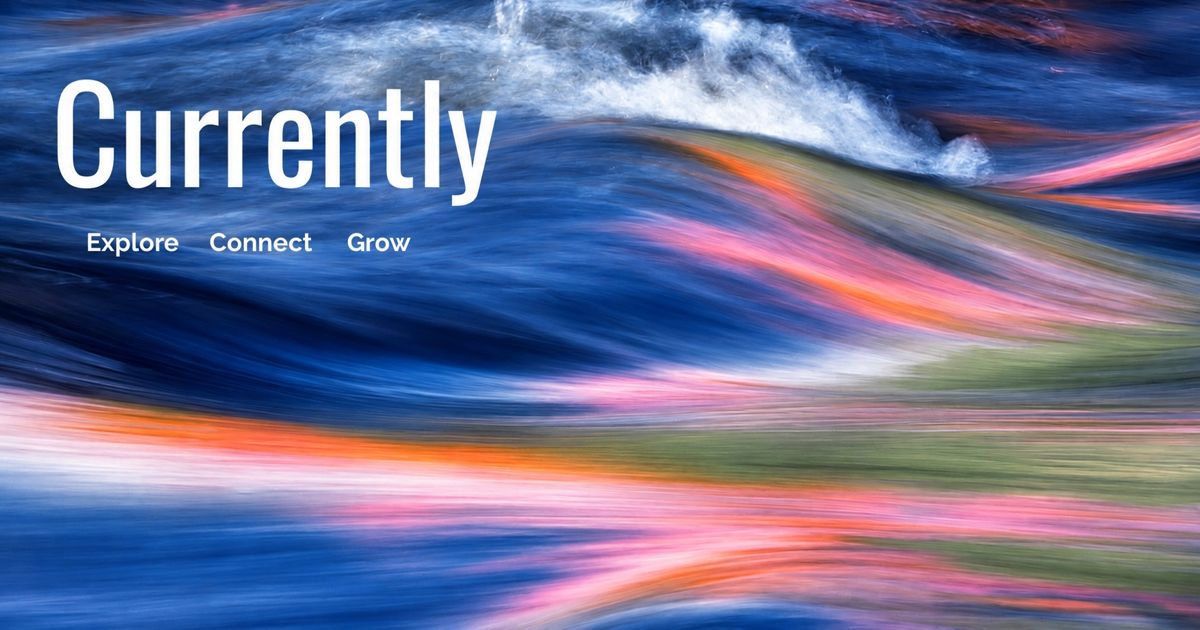 Currently — Explore, Connect, Grow